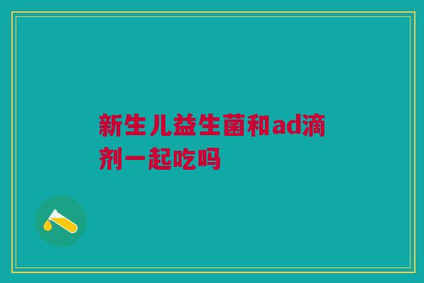 新生儿益生菌和ad滴剂一起吃吗
