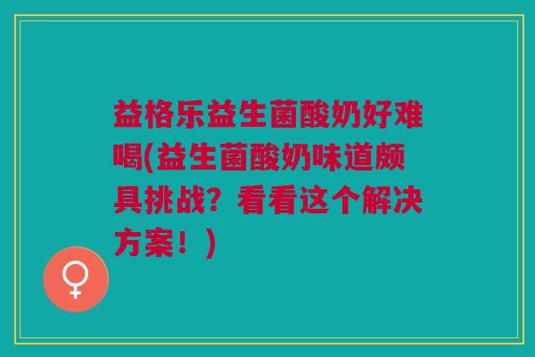 益格乐益生菌酸奶好难喝(益生菌酸奶味道颇具挑战?看看这个解决方案!)