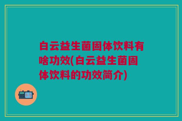 白云益生菌固体饮料有啥功效(白云益生菌固体饮料的功效简介)