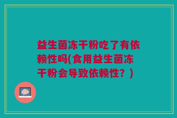 益生菌冻干粉吃了有依赖性吗(食用益生菌冻干粉会导致依赖性?)