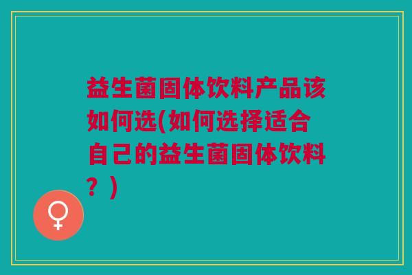 益生菌固体饮料产品该如何选(如何选择适合自己的益生菌固体饮料?)