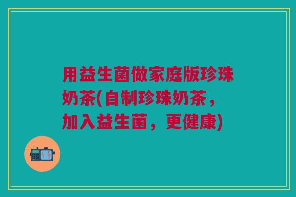 用益生菌做家庭版珍珠奶茶(自制珍珠奶茶,加入益生菌,更健康) 用益生菌做家庭版珍珠奶茶(自制珍珠奶茶,加入益生菌,更健康)