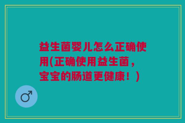 益生菌婴儿怎么正确使用(正确使用益生菌,宝宝的肠道更健康!)