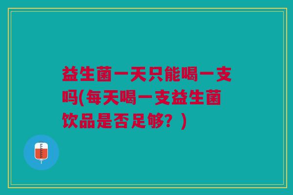 益生菌一天只能喝一支吗(每天喝一支益生菌饮品是否足够?)