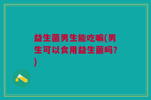 益生菌男生能吃嘛(男生可以食用益生菌吗?) 益生菌男生能吃嘛(男生可以食用益生菌吗?)