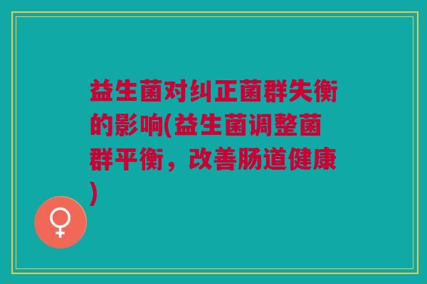益生菌对纠正菌群失衡的影响(益生菌调整菌群平衡,改善肠道健康)