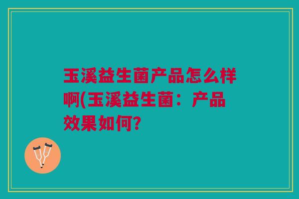玉溪益生菌产品怎么样啊(玉溪益生菌:产品效果如何? 玉溪益生菌产品怎么样啊(玉溪益生菌:产品效果如何?