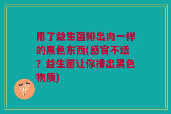 用了益生菌排出肉一样的黑色东西(感官不适?益生菌让你排出黑色物质)