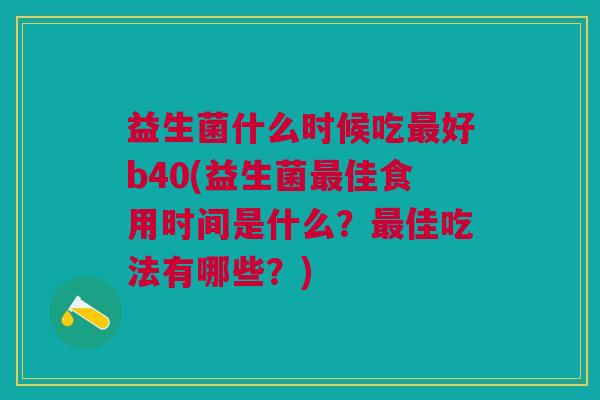 益生菌什么时候吃好b40(益生菌佳食用时间是什么？佳吃法有哪些？)
