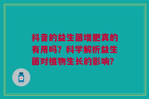 抖音的益生菌增肥真的有用吗?科学解析益生菌对植物生长的影响? 抖音的益生菌增肥真的有用吗?科学解析益生菌对植物生长的影响?