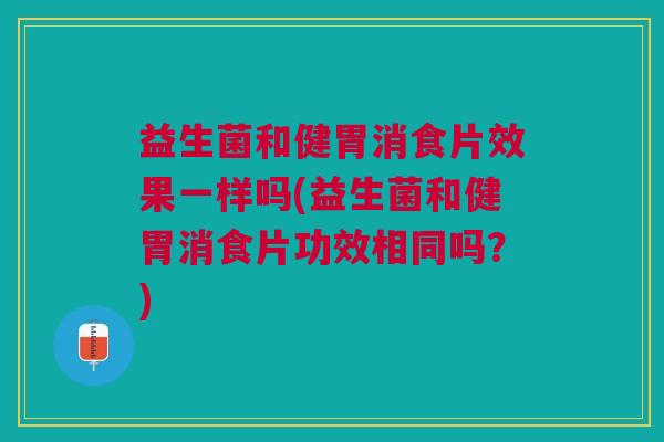 益生菌和健胃消食片效果一样吗(益生菌和健胃消食片功效相同吗?)