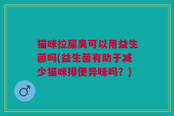 猫咪拉屎臭可以用益生菌吗(益生菌有助于减少猫咪排便异味吗?) 猫咪拉屎臭可以用益生菌吗(益生菌有助于减少猫咪排便异味吗?)