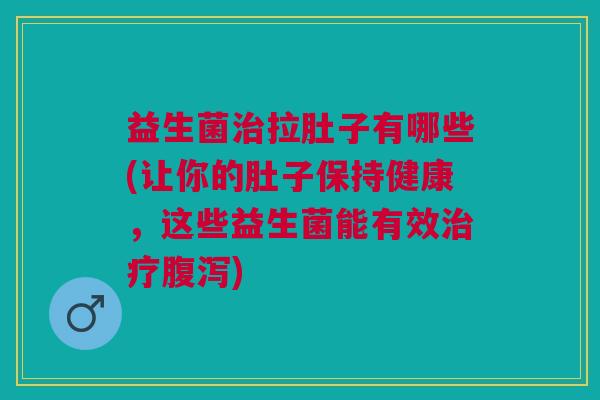 益生菌治拉肚子有哪些(让你的肚子保持健康,这些益生菌能有效治疗腹泻)