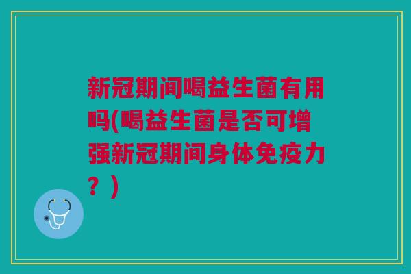 新冠期间喝益生菌有用吗(喝益生菌是否可增强新冠期间身体免疫力?)