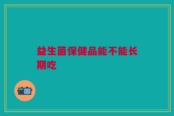 益生菌保健品能不能长期吃