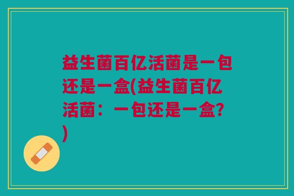 益生菌百亿活菌是一包还是一盒(益生菌百亿活菌:一包还是一盒?)