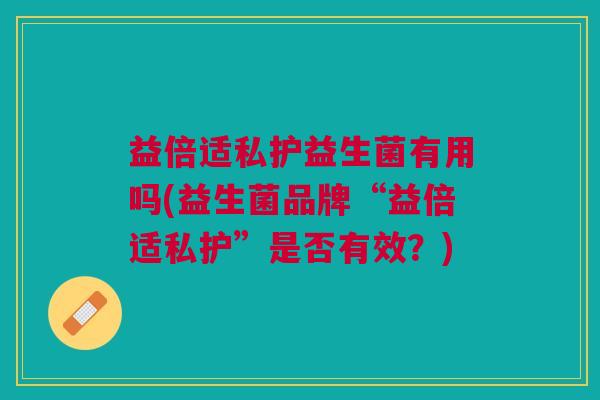益倍适私护益生菌有用吗(益生菌品牌“益倍适私护”是否有效?)