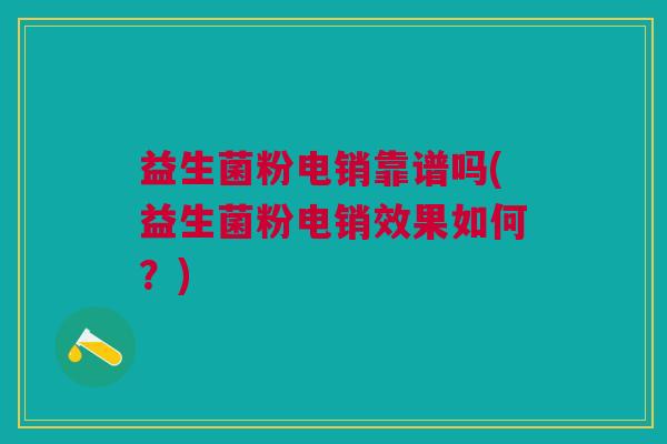 益生菌粉电销靠谱吗(益生菌粉电销效果如何?) 益生菌粉电销靠谱吗(益生菌粉电销效果如何?)