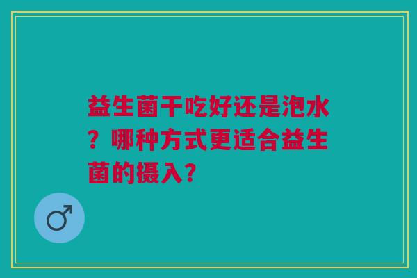益生菌干吃好还是泡水？哪种方式更适合益生菌的摄入？