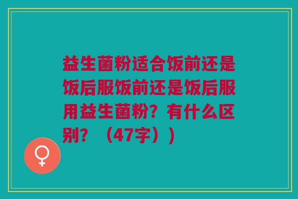 益生菌粉适合饭前还是饭后服饭前还是饭后服用益生菌粉?有什么区别?(47字)) 益生菌粉适合饭前还是饭后服饭前还是饭后服用益生菌粉?有什么区别?(47字))