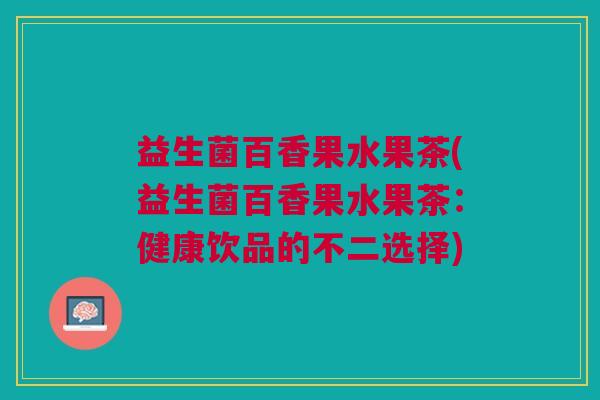 益生菌百香果水果茶(益生菌百香果水果茶:健康饮品的不二选择)