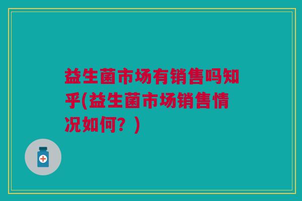 益生菌市场有销售吗知乎(益生菌市场销售情况如何?) 益生菌市场有销售吗知乎(益生菌市场销售情况如何?)