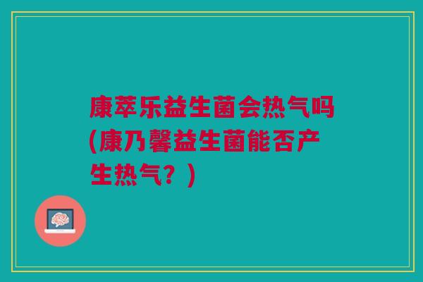 康萃乐益生菌会热气吗(康乃馨益生菌能否产生热气?)
