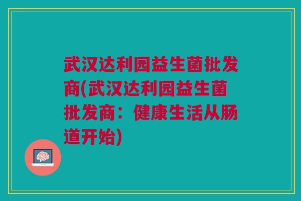 武汉达利园益生菌批发商(武汉达利园益生菌批发商:健康生活从肠道开始)