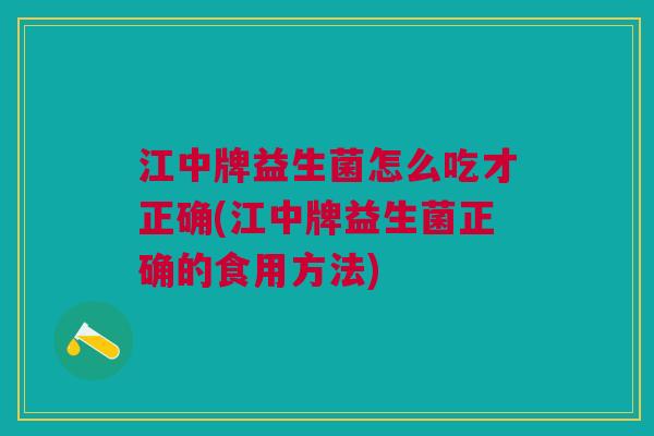 江中牌益生菌怎么吃才正确(江中牌益生菌正确的食用方法) 江中牌益生菌怎么吃才正确(江中牌益生菌正确的食用方法)