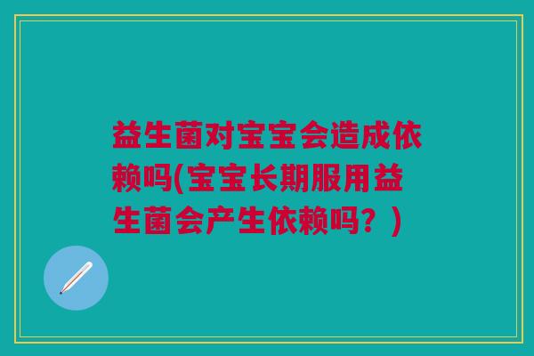 益生菌对宝宝会造成依赖吗(宝宝长期服用益生菌会产生依赖吗?)