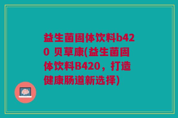 益生菌固体饮料b420 贝草康(益生菌固体饮料B420,打造健康肠道新选择)