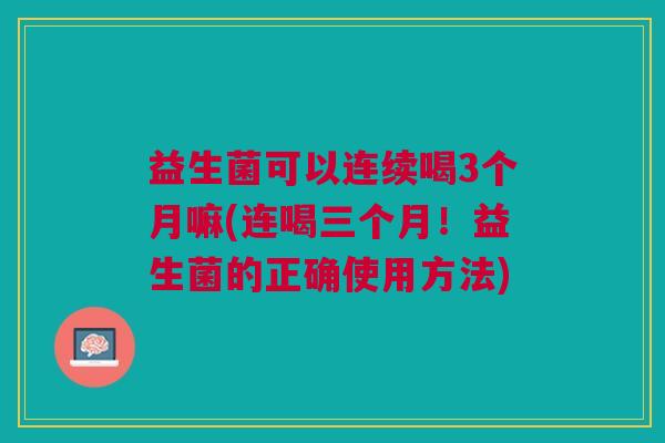 益生菌可以连续喝3个月嘛(连喝三个月!益生菌的正确使用方法) 益生菌可以连续喝3个月嘛(连喝三个月!益生菌的正确使用方法)
