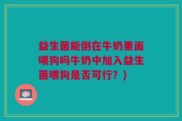 益生菌能倒在牛奶里面喂狗吗牛奶中加入益生菌喂狗是否可行?) 益生菌能倒在牛奶里面喂狗吗牛奶中加入益生菌喂狗是否可行?)