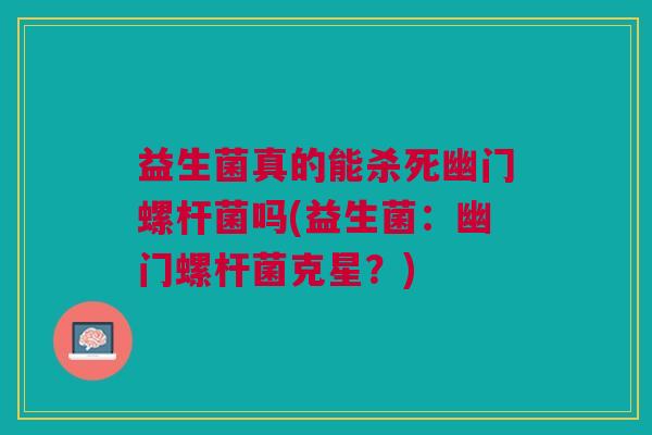 益生菌真的能杀死幽门螺杆菌吗(益生菌：幽门螺杆菌克星？)