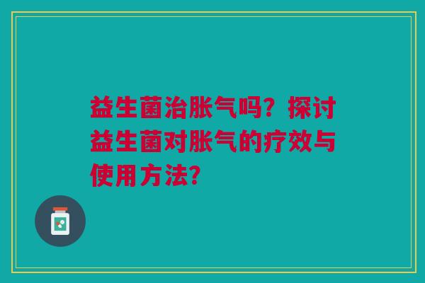 益生菌治胀气吗?探讨益生菌对胀气的疗效与使用方法?