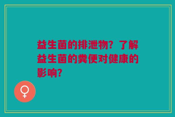 益生菌的排泄物?了解益生菌的粪便对健康的影响?