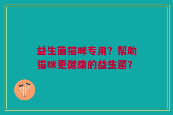 益生菌猫咪专用?帮助猫咪更健康的益生菌? 益生菌猫咪专用?帮助猫咪更健康的益生菌?