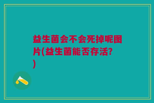 益生菌会不会死掉呢图片(益生菌能否存活?)