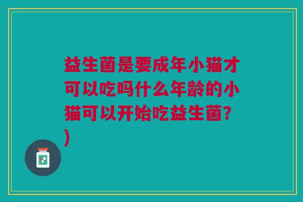 益生菌是要成年小猫才可以吃吗什么年龄的小猫可以开始吃益生菌?)