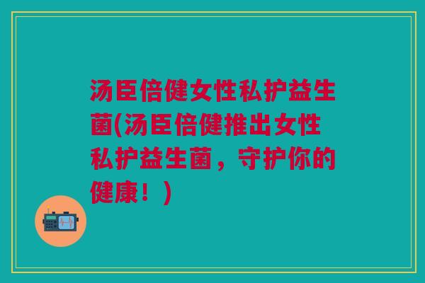 汤臣倍健女性私护益生菌(汤臣倍健推出女性私护益生菌,守护你的健康!)