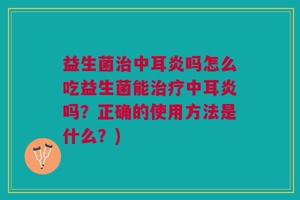 益生菌中耳炎吗怎么吃益生菌能中耳炎吗?正确的使用方法是什么?) 益生菌中耳炎吗怎么吃益生菌能中耳炎吗?正确的使用方法是什么?)