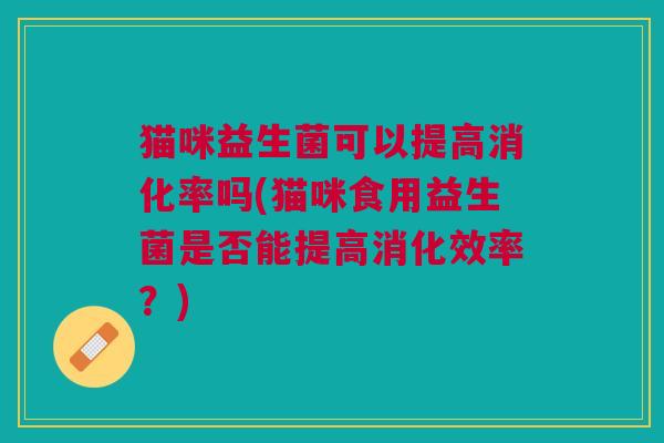 猫咪益生菌可以提高消化率吗(猫咪食用益生菌是否能提高消化效率？)