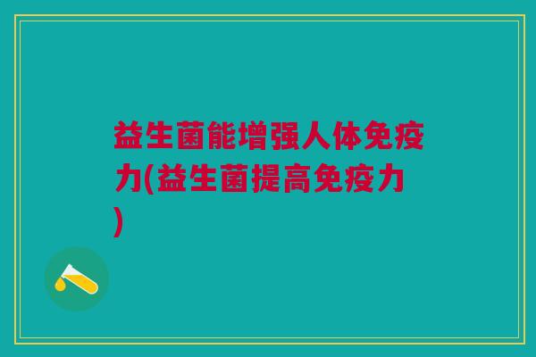 益生菌能增强人体免疫力(益生菌提高免疫力)