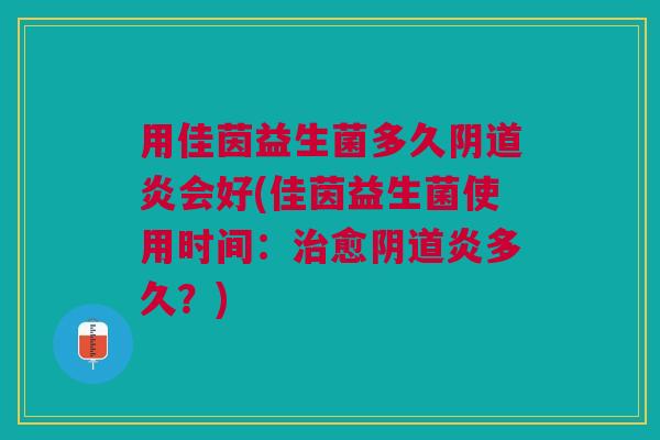 用佳茵益生菌多久阴道炎会好(佳茵益生菌使用时间：治愈阴道炎多久？)