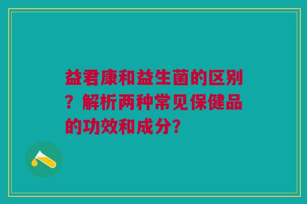 益君康和益生菌的区别?解析两种常见保健品的功效和成分?
