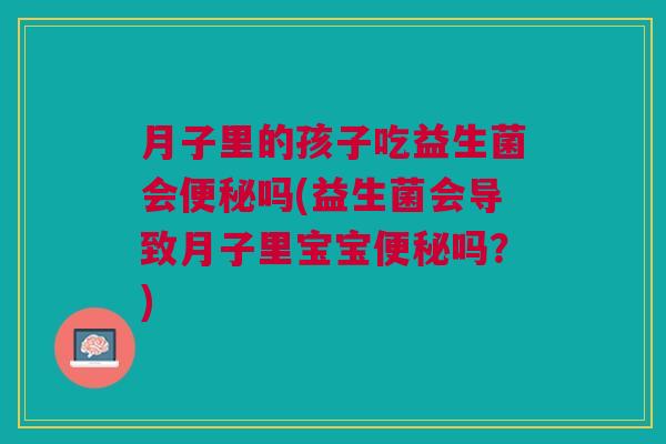 月子里的孩子吃益生菌会吗(益生菌会导致月子里宝宝吗?) 月子里的孩子吃益生菌会吗(益生菌会导致月子里宝宝吗?)