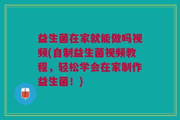 益生菌在家就能做吗视频(自制益生菌视频教程,轻松学会在家制作益生菌!) 益生菌在家就能做吗视频(自制益生菌视频教程,轻松学会在家制作益生菌!)