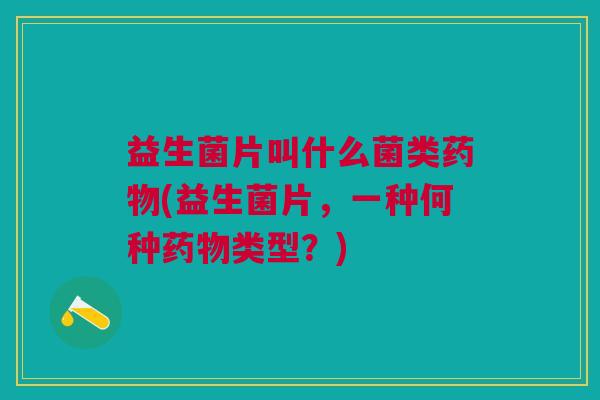 益生菌片叫什么菌类(益生菌片,一种何种类型?) 益生菌片叫什么菌类(益生菌片,一种何种类型?)
