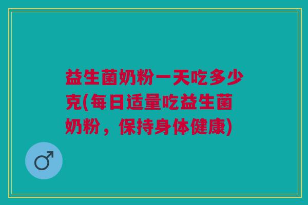 益生菌奶粉一天吃多少克(每日适量吃益生菌奶粉，保持身体健康)