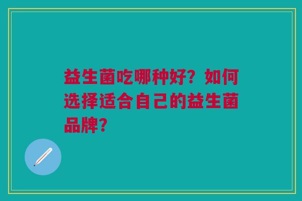 益生菌吃哪种好?如何选择适合自己的益生菌品牌?